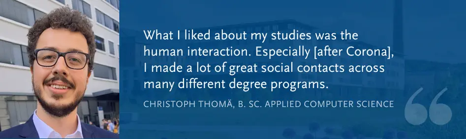 Christoph Thomä, B. Sc. Applied Computer Science: “What I liked about my studies was the human interaction. Especially [after Corona], I made a lot of great social contacts across many different degree programs.”