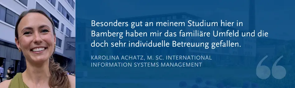 Karolina Achatz, M. Sc. International Information Systems Management: „Besonders gut an meinem Studium hier in Bamberg haben mir das familiäre Umfeld und die doch sehr individuelle Betreuung gefallen.“