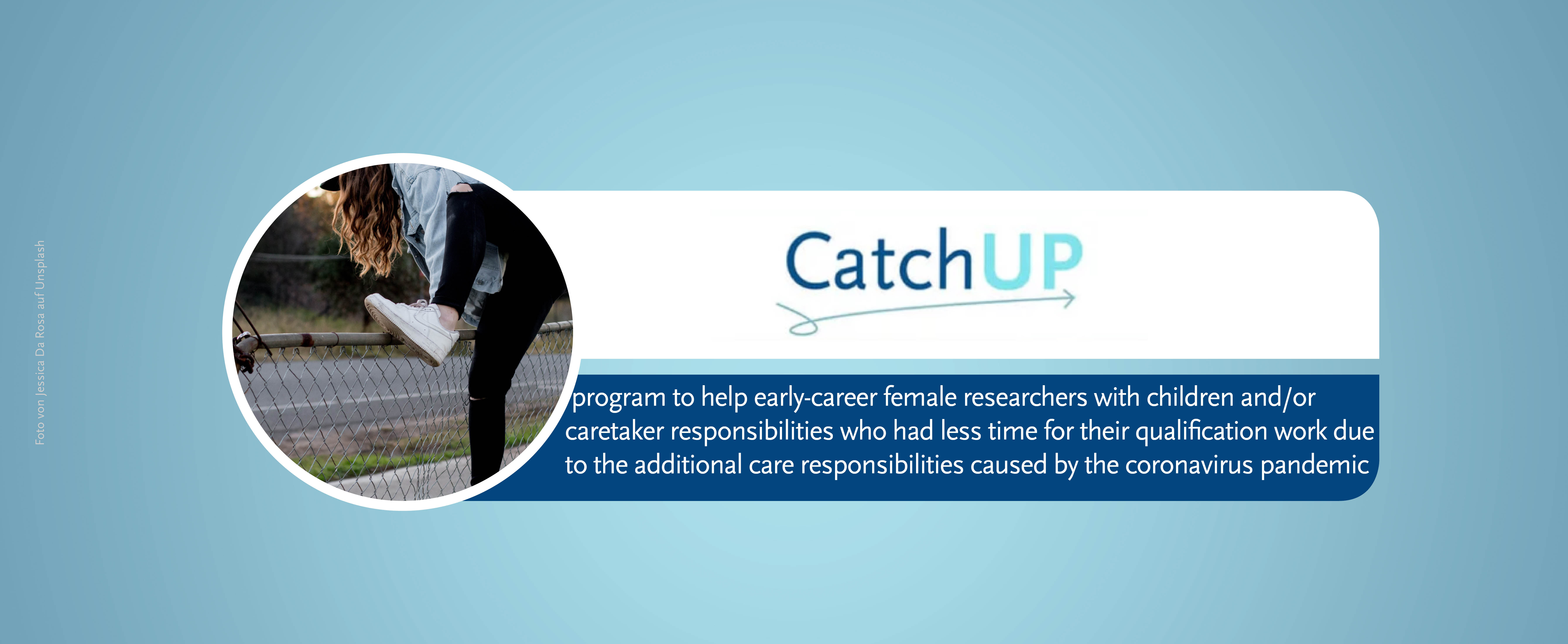 Catch Up This is a banner with a blue background for the 'Catch UP page - a program to help early-career female researchers with children and or caretaker responsibilities who had less time for their qualification work due to the additional care responsibilities caused by the coronavirus pandemic'. A small circular image shows a woman with long hair jumping over a fence.